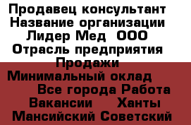 Продавец-консультант › Название организации ­ Лидер-Мед, ООО › Отрасль предприятия ­ Продажи › Минимальный оклад ­ 20 000 - Все города Работа » Вакансии   . Ханты-Мансийский,Советский г.